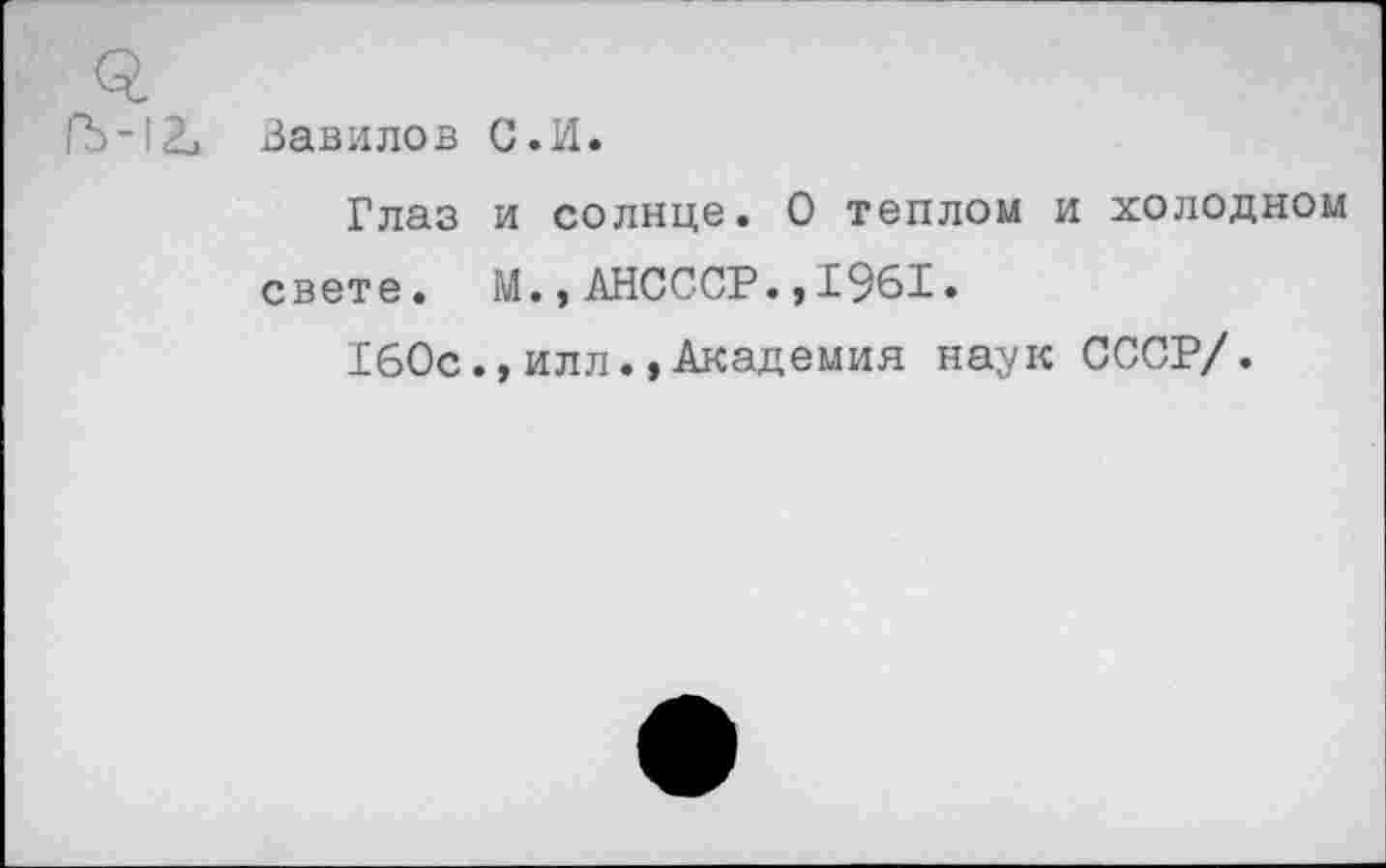 ﻿Г5-12и Вавилов С.И.
Глаз и солнце. О теплом и холодном свете. М.,АНСССР.,1961.
160с., илл.,Академия наук СССР/.